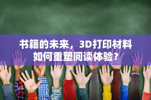 书籍的未来，3D打印材料如何重塑阅读体验？