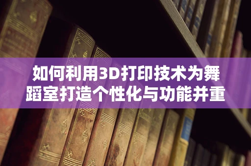 如何利用3D打印技术为舞蹈室打造个性化与功能并重的辅助设备？