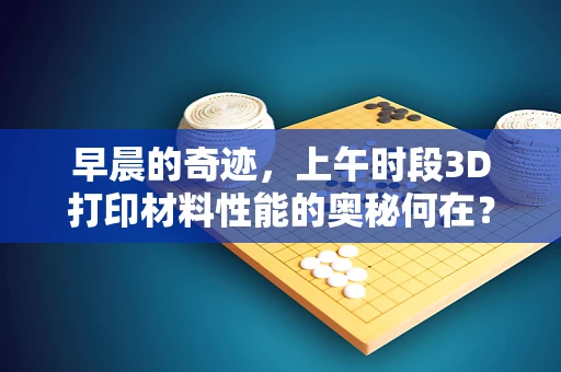 早晨的奇迹，上午时段3D打印材料性能的奥秘何在？