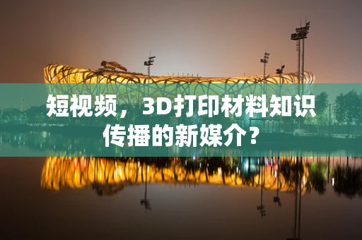 短视频，3D打印材料知识传播的新媒介？