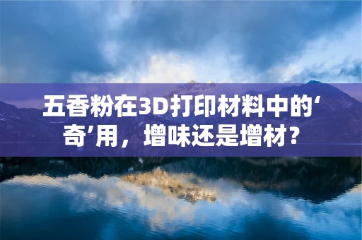 五香粉在3D打印材料中的‘奇’用，增味还是增材？