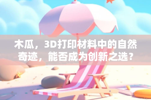 木瓜，3D打印材料中的自然奇迹，能否成为创新之选？