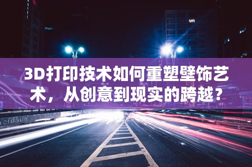 3D打印技术如何重塑壁饰艺术，从创意到现实的跨越？