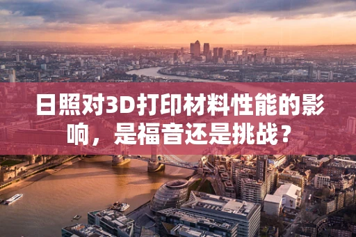 日照对3D打印材料性能的影响，是福音还是挑战？