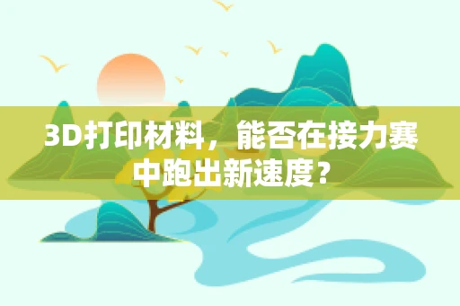 3D打印材料，能否在接力赛中跑出新速度？