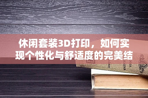 休闲套装3D打印，如何实现个性化与舒适度的完美结合？