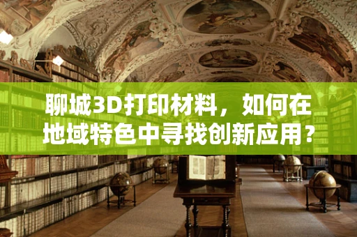 聊城3D打印材料，如何在地域特色中寻找创新应用？