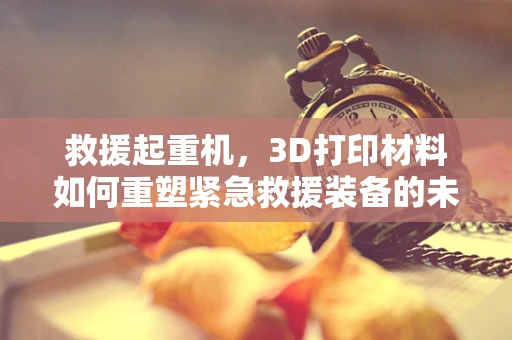 救援起重机，3D打印材料如何重塑紧急救援装备的未来？