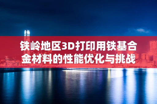 铁岭地区3D打印用铁基合金材料的性能优化与挑战