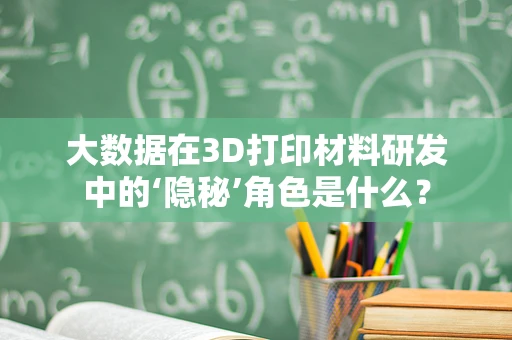 大数据在3D打印材料研发中的‘隐秘’角色是什么？