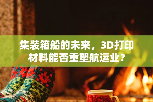 集装箱船的未来，3D打印材料能否重塑航运业？