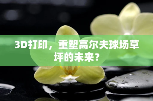 3D打印，重塑高尔夫球场草坪的未来？