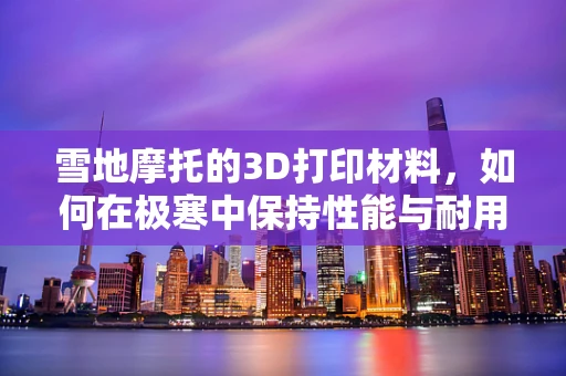 雪地摩托的3D打印材料，如何在极寒中保持性能与耐用性？