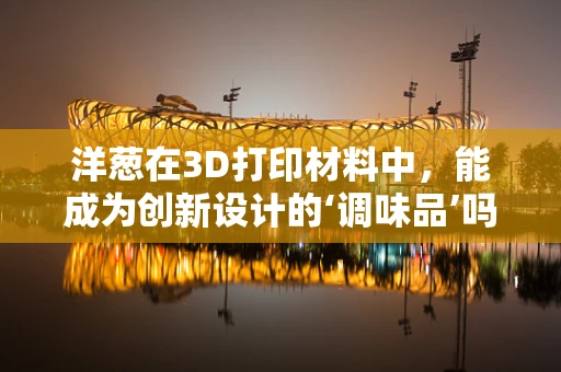 洋葱在3D打印材料中，能成为创新设计的‘调味品’吗？