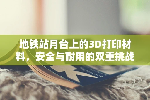 地铁站月台上的3D打印材料，安全与耐用的双重挑战？
