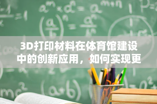 3D打印材料在体育馆建设中的创新应用，如何实现更轻、更强的结构？