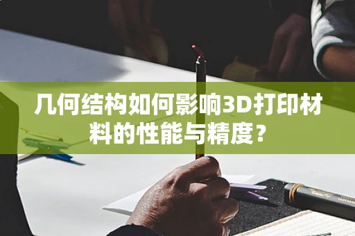 几何结构如何影响3D打印材料的性能与精度？