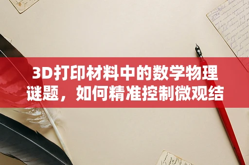 3D打印材料中的数学物理谜题，如何精准控制微观结构？