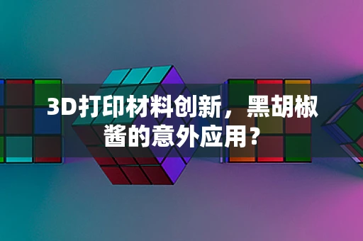 3D打印材料创新，黑胡椒酱的意外应用？