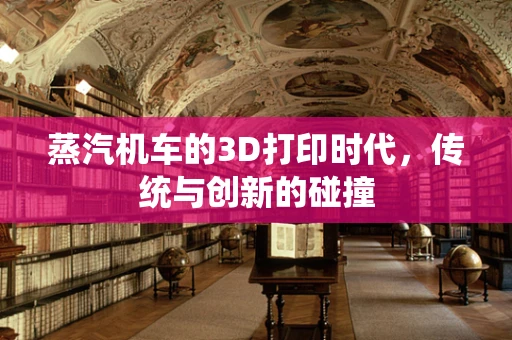 蒸汽机车的3D打印时代，传统与创新的碰撞