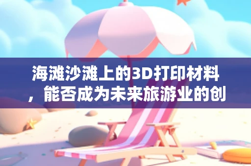 海滩沙滩上的3D打印材料，能否成为未来旅游业的创新应用？