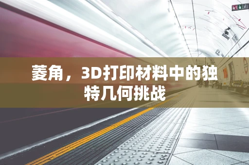 菱角，3D打印材料中的独特几何挑战