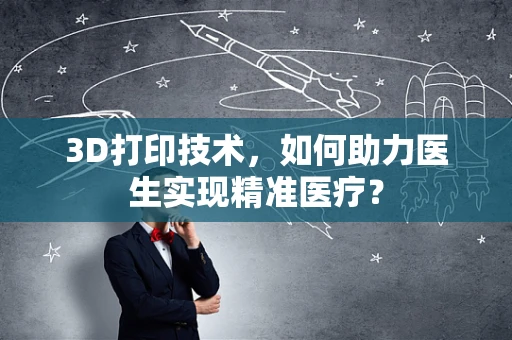 3D打印技术，如何助力医生实现精准医疗？