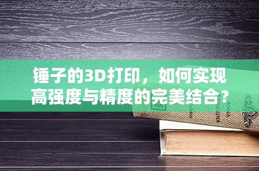 锤子的3D打印，如何实现高强度与精度的完美结合？