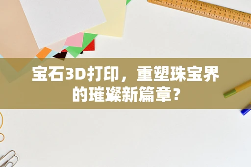 宝石3D打印，重塑珠宝界的璀璨新篇章？