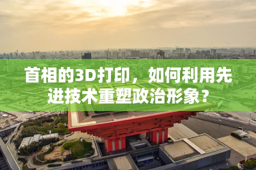 首相的3D打印，如何利用先进技术重塑政治形象？