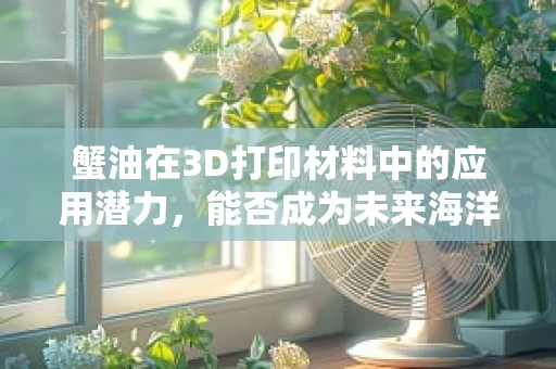 蟹油在3D打印材料中的应用潜力，能否成为未来海洋生物材料的‘新星’？