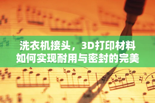 洗衣机接头，3D打印材料如何实现耐用与密封的完美结合？