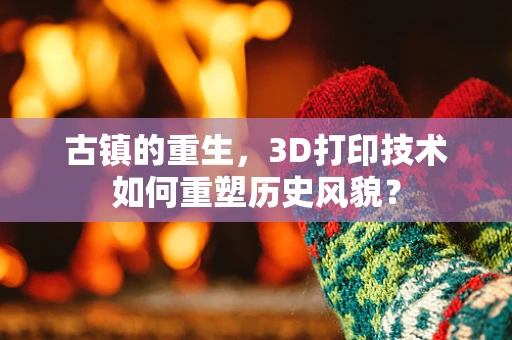 古镇的重生，3D打印技术如何重塑历史风貌？