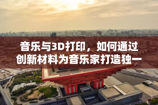 音乐与3D打印，如何通过创新材料为音乐家打造独一无二的乐器？