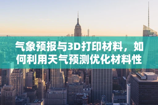 气象预报与3D打印材料，如何利用天气预测优化材料性能？