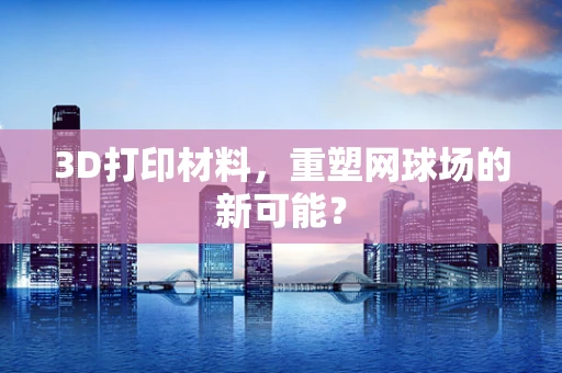 3D打印材料，重塑网球场的新可能？