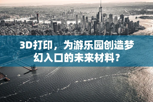 3D打印，为游乐园创造梦幻入口的未来材料？