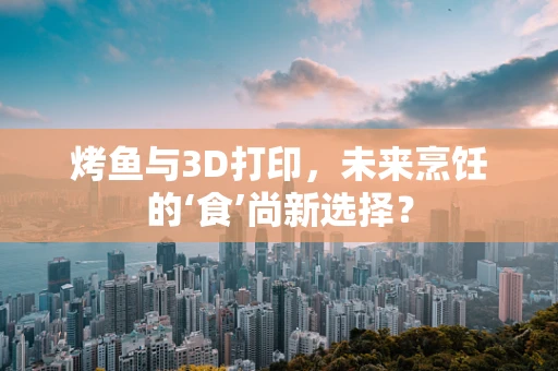 烤鱼与3D打印，未来烹饪的‘食’尚新选择？