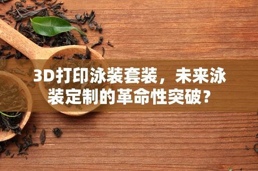 3D打印泳装套装，未来泳装定制的革命性突破？