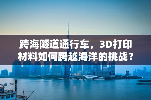 跨海隧道通行车，3D打印材料如何跨越海洋的挑战？