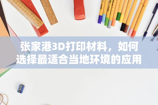 张家港3D打印材料，如何选择最适合当地环境的应用材料？
