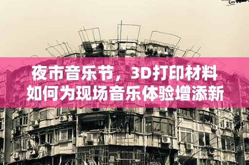 夜市音乐节，3D打印材料如何为现场音乐体验增添新维度？