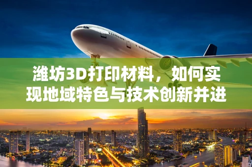 潍坊3D打印材料，如何实现地域特色与技术创新并进？