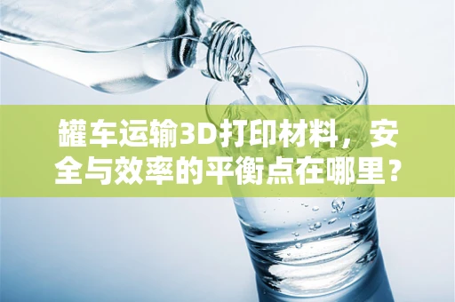 罐车运输3D打印材料，安全与效率的平衡点在哪里？