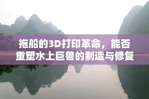 拖船的3D打印革命，能否重塑水上巨兽的制造与修复？