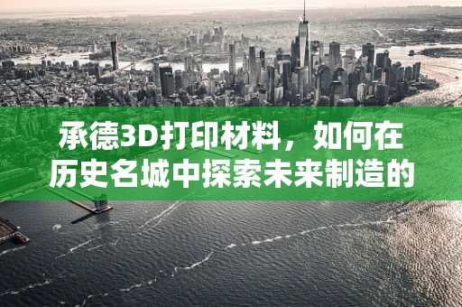 承德3D打印材料，如何在历史名城中探索未来制造的秘密？