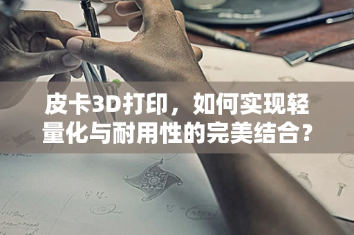 皮卡3D打印，如何实现轻量化与耐用性的完美结合？