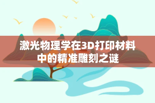 激光物理学在3D打印材料中的精准雕刻之谜