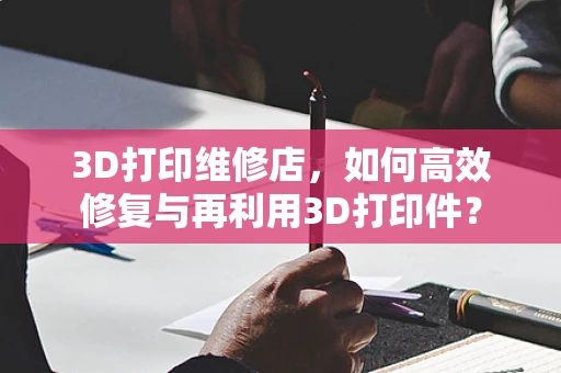 3D打印维修店，如何高效修复与再利用3D打印件？