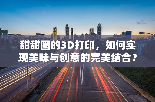甜甜圈的3D打印，如何实现美味与创意的完美结合？